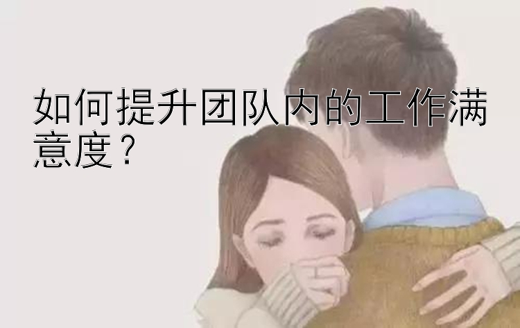 如何提升团队内的工作满意度？