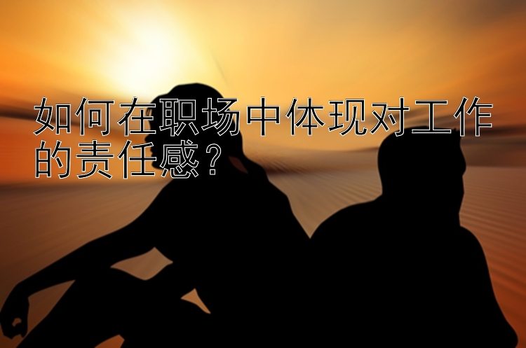 如何在职场中体现对工作的责任感？