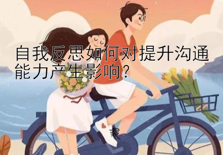 自我反思如何对提升沟通能力产生影响？