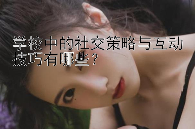 学校中的社交策略与互动技巧有哪些？