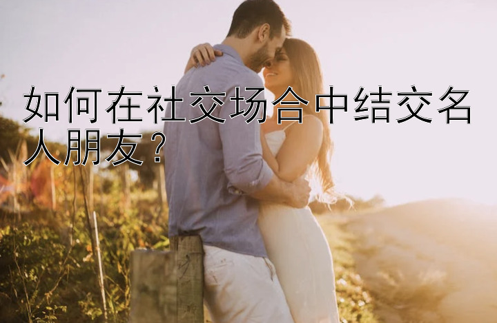 如何在社交场合中结交名人朋友？