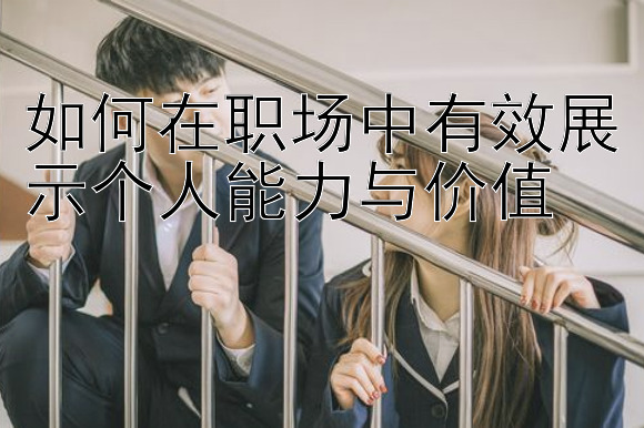 如何在职场中有效展示个人能力与价值