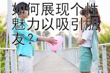 如何展现个性魅力以吸引朋友？