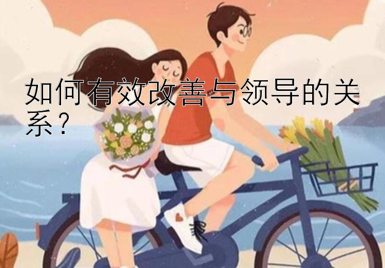 如何有效改善与领导的关系？