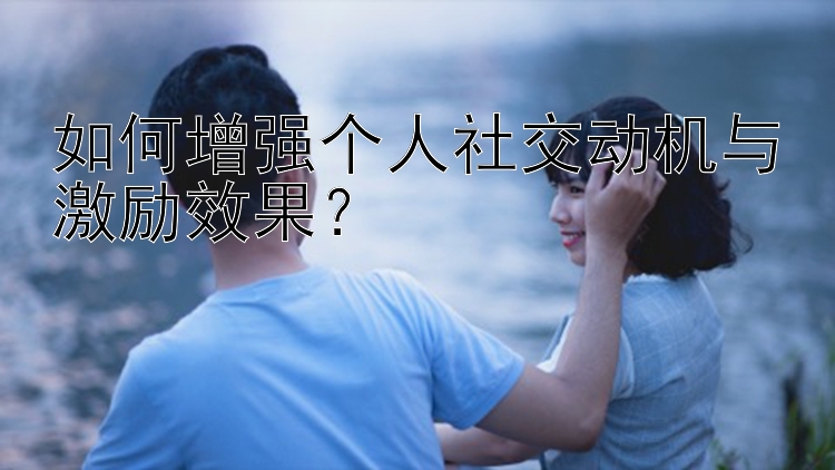 如何增强个人社交动机与激励效果？