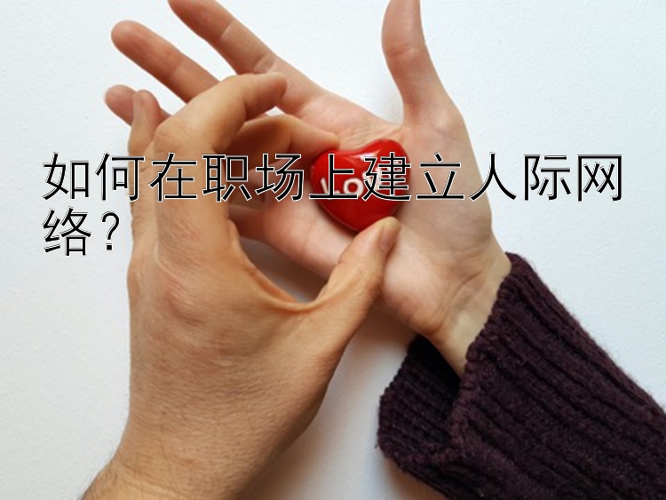 如何在职场上建立人际网络？