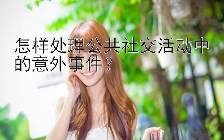 怎样处理公共社交活动中的意外事件？