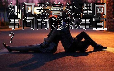 如何妥善处理同事间的隐私事宜？