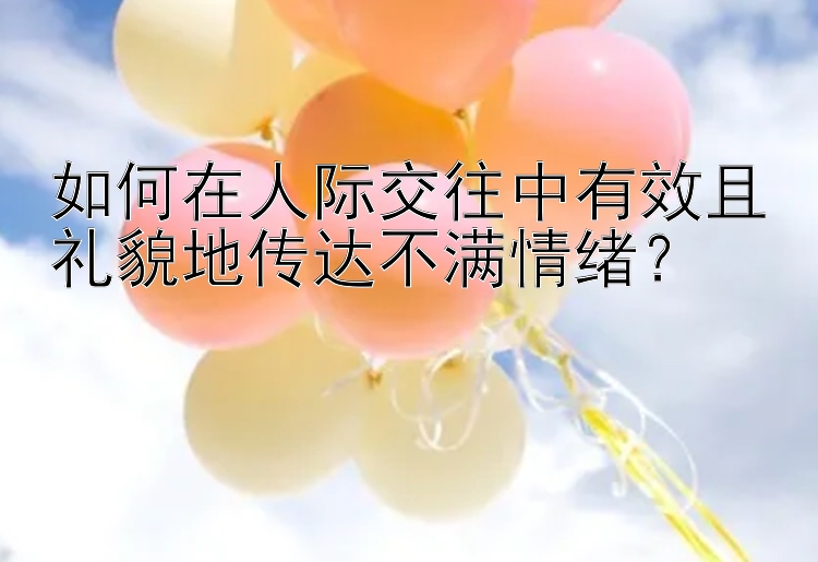 如何在人际交往中有效且礼貌地传达不满情绪？