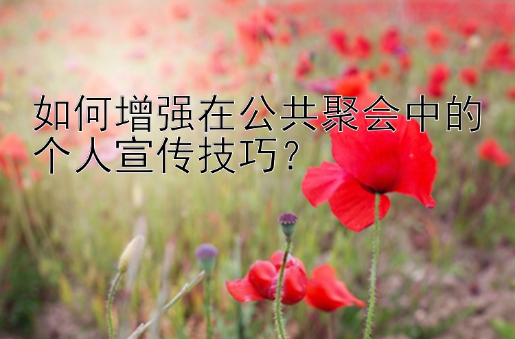 如何增强在公共聚会中的个人宣传技巧？