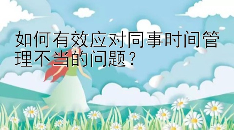 如何有效应对同事时间管理不当的问题？