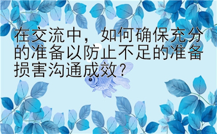 在交流中，如何确保充分的准备以防止不足的准备损害沟通成效？