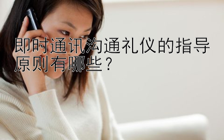 即时通讯沟通礼仪的指导原则有哪些？