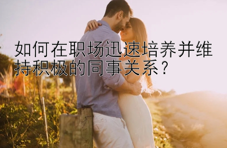 如何在职场迅速培养并维持积极的同事关系？