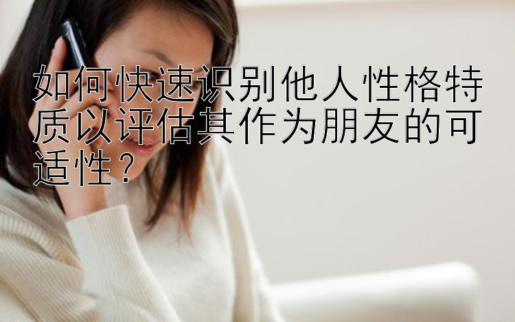 如何快速识别他人性格特质以评估其作为朋友的可适性？