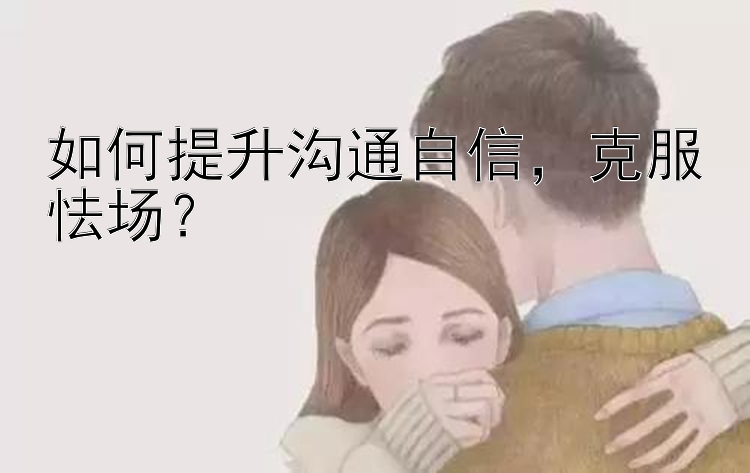 如何提升沟通自信，克服怯场？