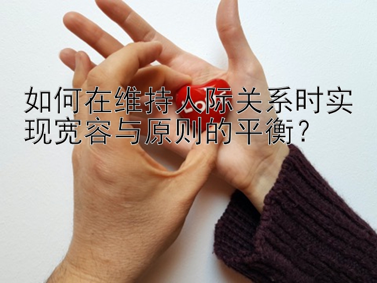 如何在维持人际关系时实现宽容与原则的平衡？