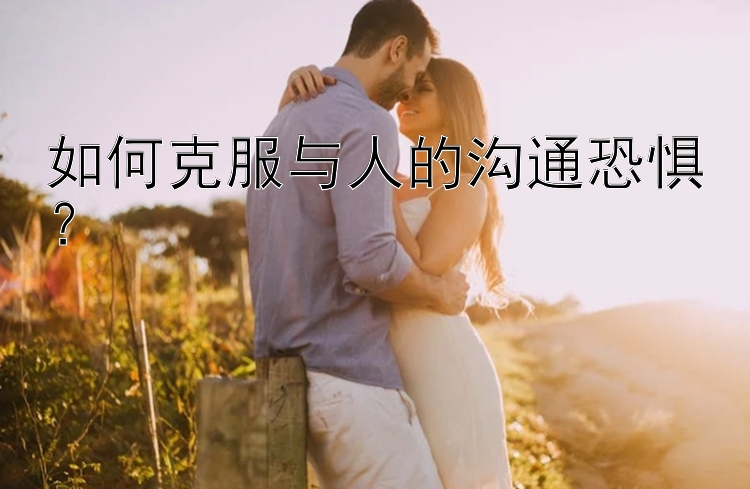 如何克服与人的沟通恐惧？