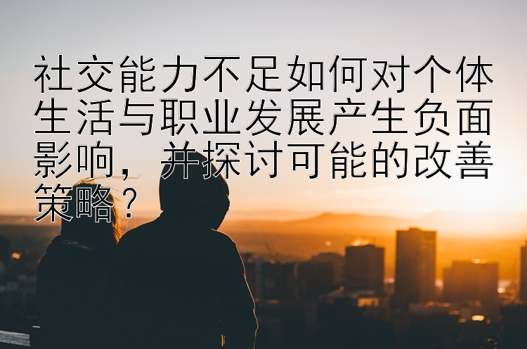 社交能力不足如何对个体生活与职业发展产生负面影响，并探讨可能的改善策略？