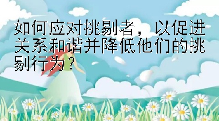 如何应对挑剔者，以促进关系和谐并降低他们的挑剔行为？