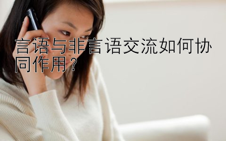 言语与非言语交流如何协同作用？