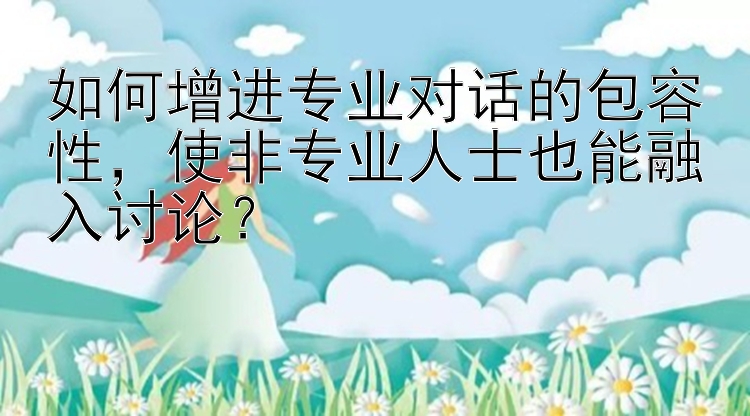 如何增进专业对话的包容性，使非专业人士也能融入讨论？