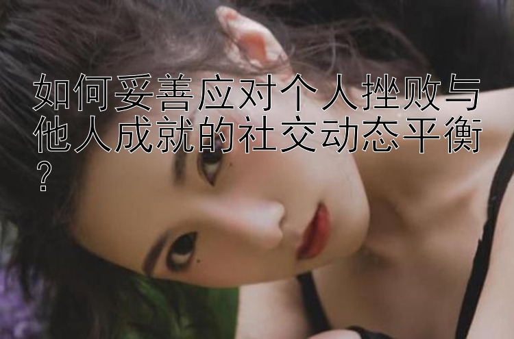 如何妥善应对个人挫败与他人成就的社交动态平衡？