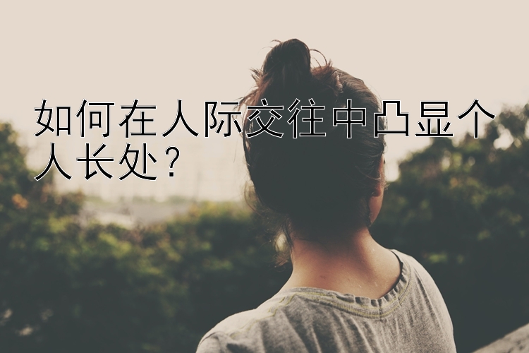 如何在人际交往中凸显个人长处？