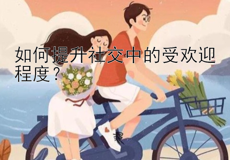 如何提升社交中的受欢迎程度？