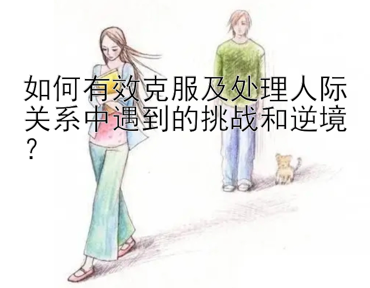 如何有效克服及处理人际关系中遇到的挑战和逆境？