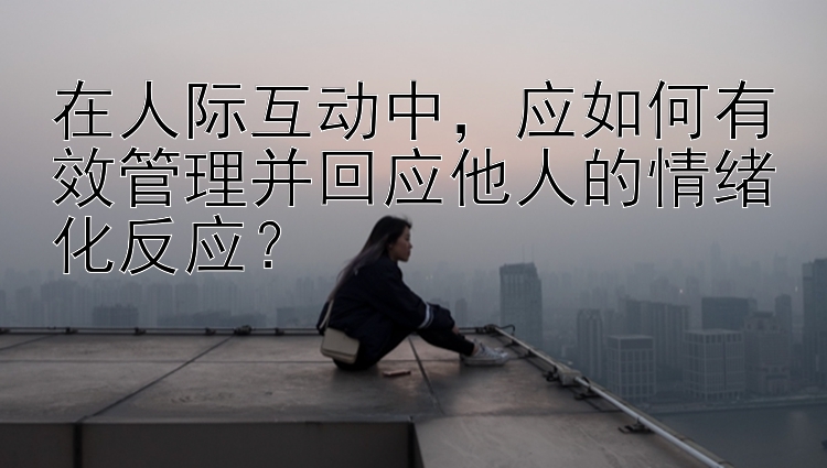 在人际互动中，应如何有效管理并回应他人的情绪化反应？