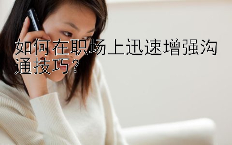 如何在职场上迅速增强沟通技巧？