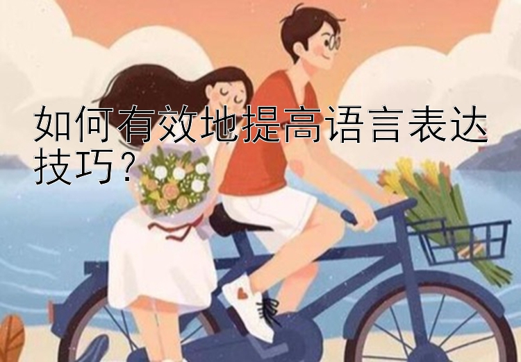 如何有效地提高语言表达技巧？