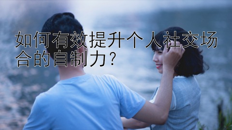 如何有效提升个人社交场合的自制力？