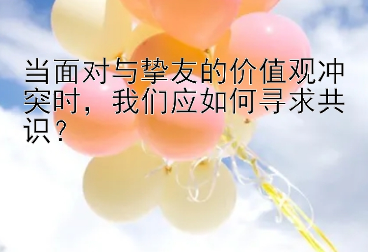 当面对与挚友的价值观冲突时，我们应如何寻求共识？