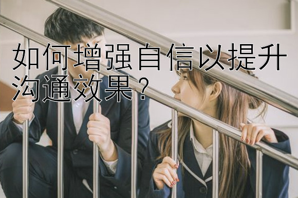 如何增强自信以提升沟通效果？