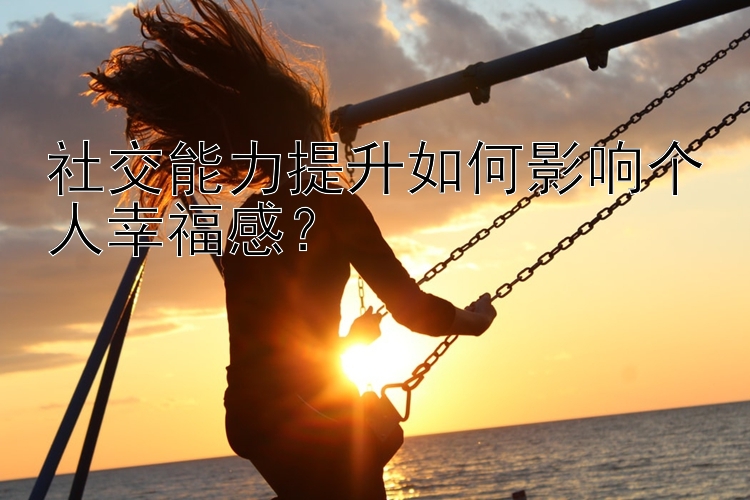 社交能力提升如何影响个人幸福感？