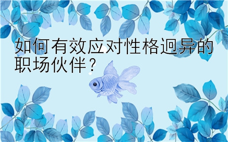 如何有效应对性格迥异的职场伙伴？