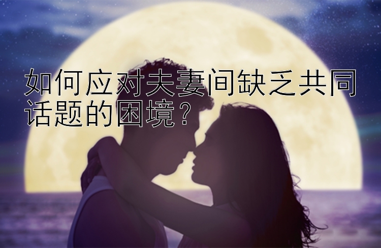 如何应对夫妻间缺乏共同话题的困境？