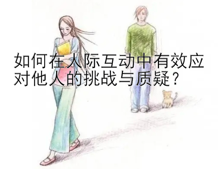 如何在人际互动中有效应对他人的挑战与质疑？