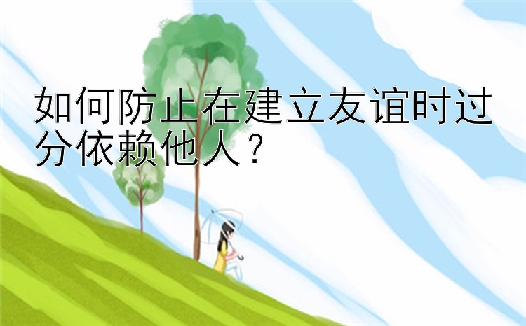 如何防止在建立友谊时过分依赖他人？