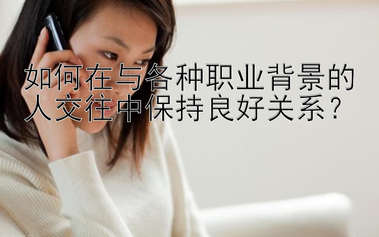 如何在与各种职业背景的人交往中保持良好关系？