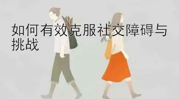 如何有效克服社交障碍与挑战