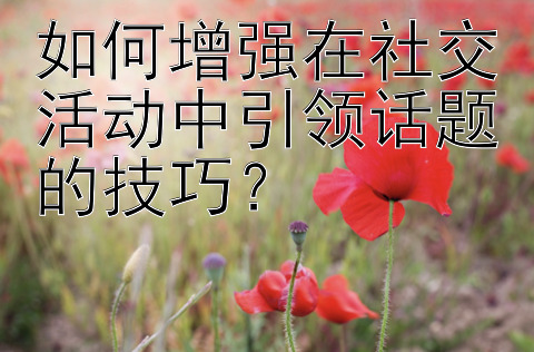 如何增强在社交活动中引领话题的技巧？