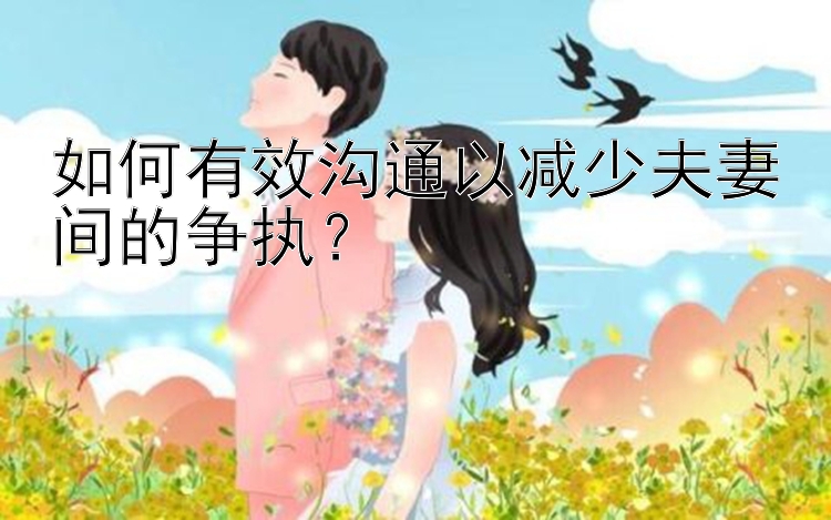 如何有效沟通以减少夫妻间的争执？