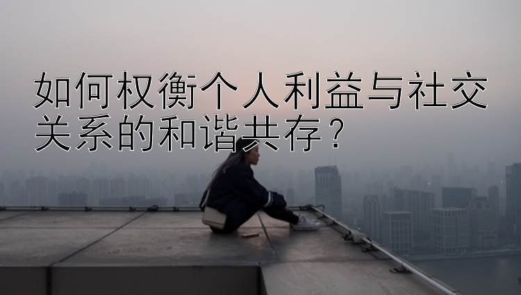 如何权衡个人利益与社交关系的和谐共存？