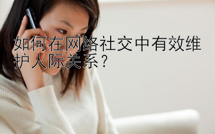 如何在网络社交中有效维护人际关系？