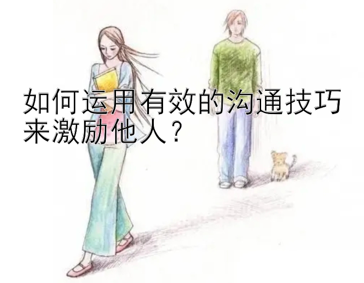 如何运用有效的沟通技巧来激励他人？