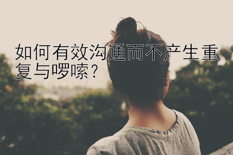 如何有效沟通而不产生重复与啰嗦？