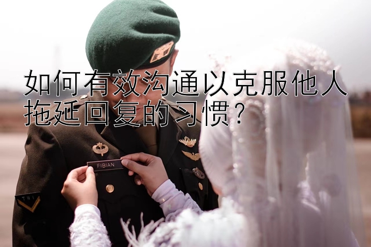 如何有效沟通以克服他人拖延回复的习惯？